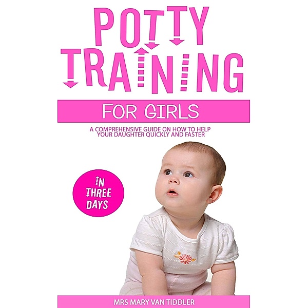 Potty Training for Girls in Three Days: A Comprehensive Guide On How To Help Your Daughter Quickly And Faster, Mary van Tiddler
