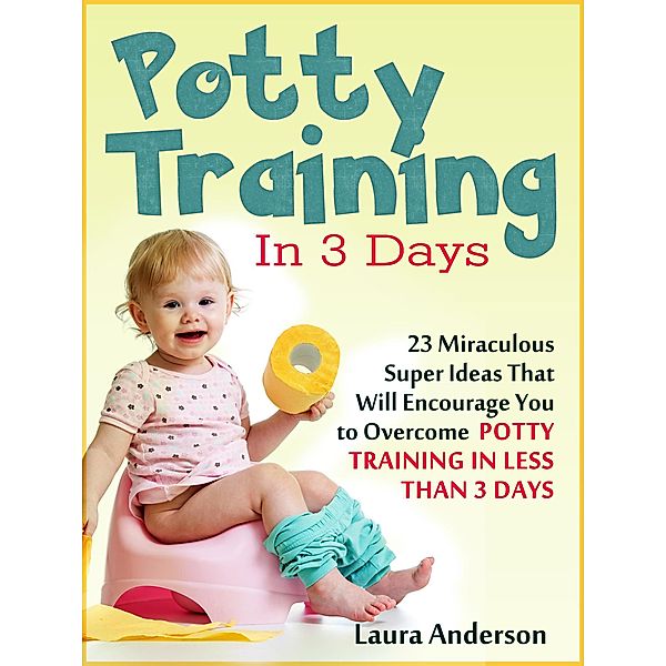 Potty Training In 3 Days: 23 Miraculous Super Ideas That Will Encourage You to Overcome  Potty Training in Less Than 3 Days, Laura Anderson