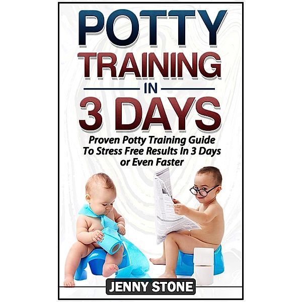 Potty Training In 3 Days: Proven Potty Training Guide To Stress Free Results In 3 Days or Even Faster, Jenny Stone