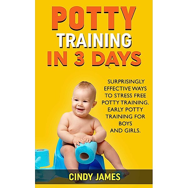 Potty Training in 3 Days: Surprisingly Effective Ways To Stress Free Potty Training - Early Potty Training for Boys and Girls, Cindy James