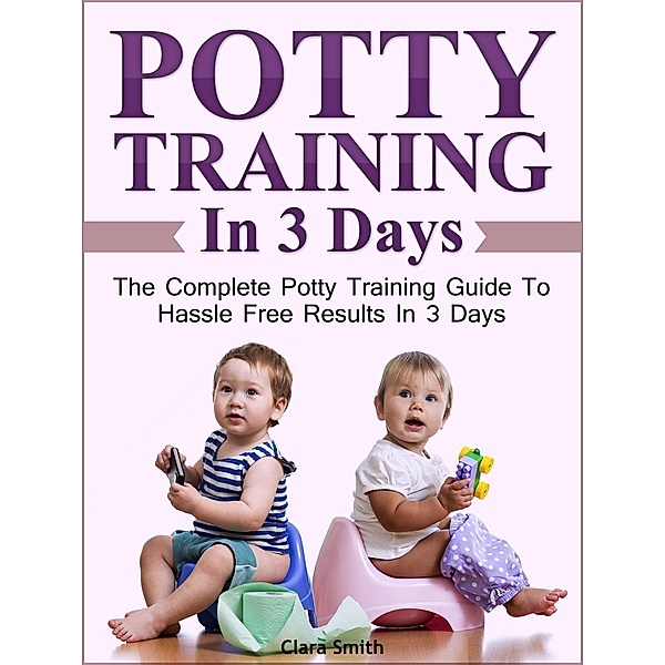 Potty Training In 3 Days: The Complete Potty Training Guide To Hassle Free Results In 3 Days, Clara Smith