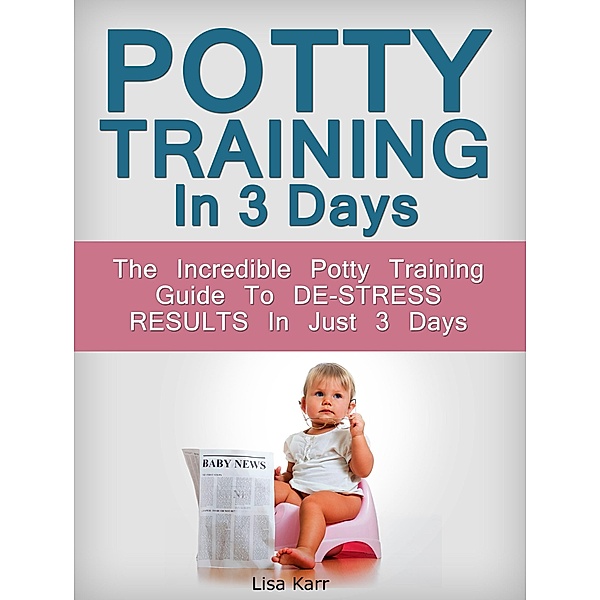 Potty Training In 3 Days: The Incredible Potty Training Guide To De-Stress Results In Just 3 Days, Lisa Karr