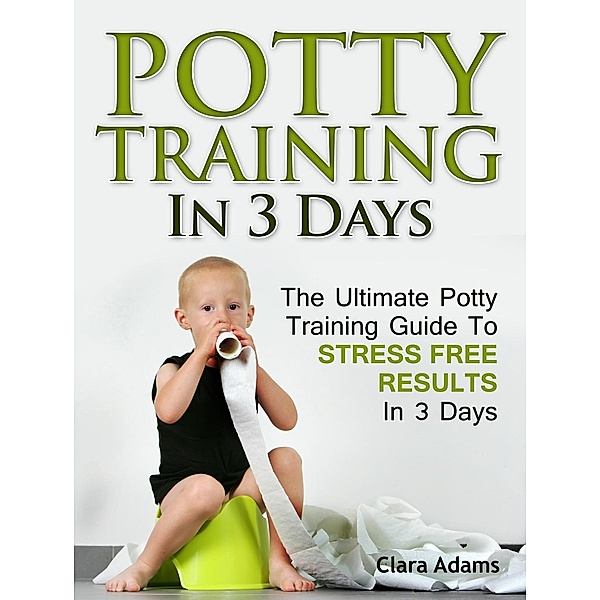 Potty Training In 3 Days: The Ultimate Potty Training Guide To Stress Free Results In 3 Days, Clara Adams