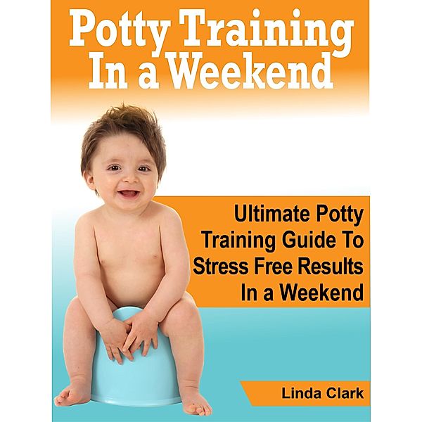 Potty Training In a Weekend: Ultimate Potty Training Guide To Stress Free Results In a Weekend, Linda Clark