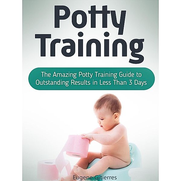 Potty Training: The Amazing Potty Training Guide to Outstanding Results in Less Than 3 Days, Eugene Gitierres