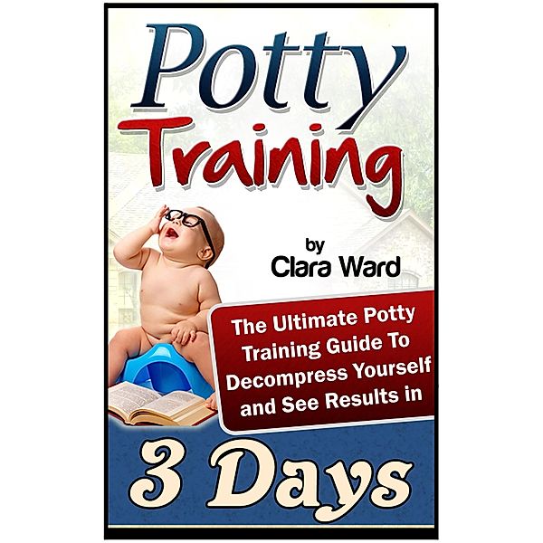 Potty Training: The Ultimate Potty Training Guide To Decompress Yourself and See Results In 3 Days, Clara Ward