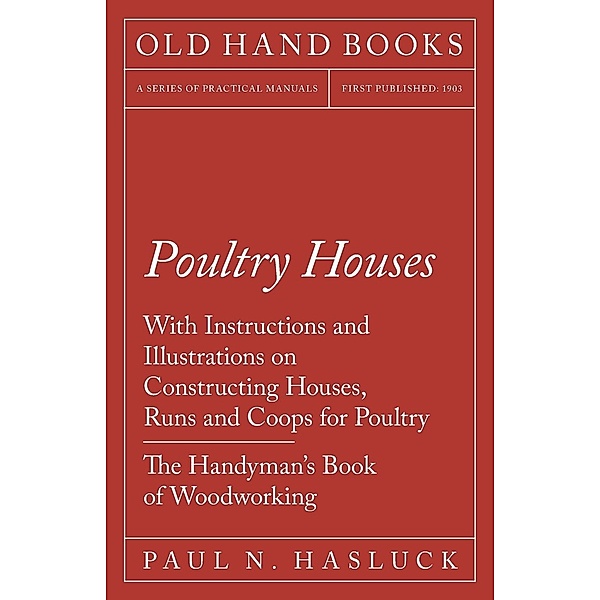 Poultry Houses - With Instructions and Illustrations on Constructing Houses, Runs and Coops for Poultry - The Handyman's Book of Woodworking, Paul N. Hasluck
