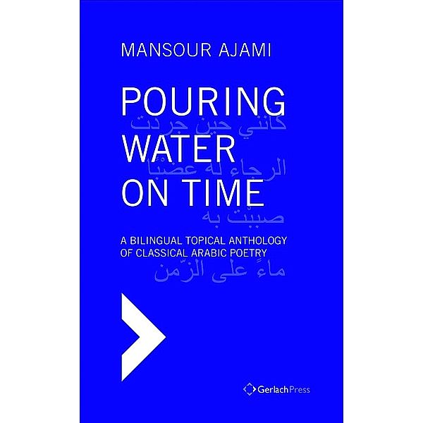 Pouring Water on Time. A Bilingual Topical Anthology of Classical Arabic Poetry. ?With a Foreword by Sadik J. Al-Azm, Mansour Ajami