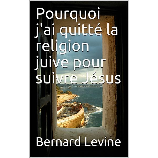 Pourquoi j'ai quitte la religion juive pour suivre Jesus, Bernard Levine