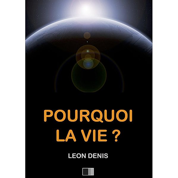 Pourquoi la Vie ? Solution rationnelle du probleme de l'existence., Leon Denis