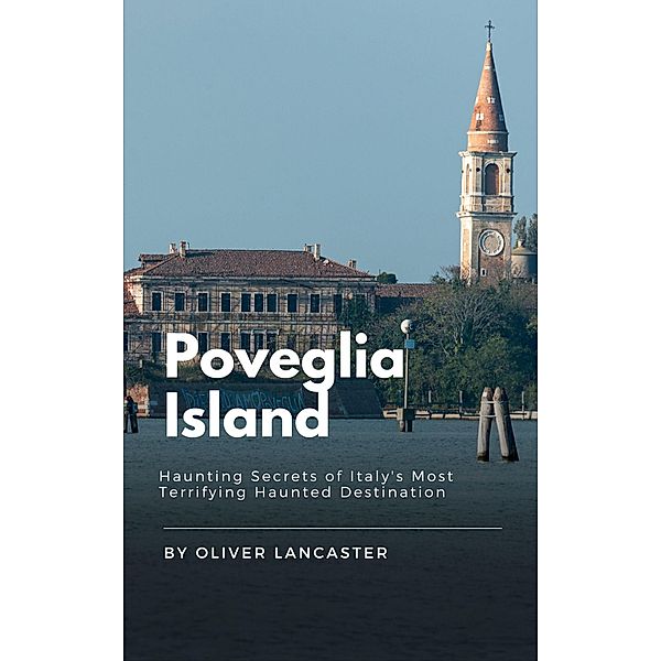 Poveglia Island: Haunting Secrets of Italy's Most Terrifying Haunted Destination, Oliver Lancaster