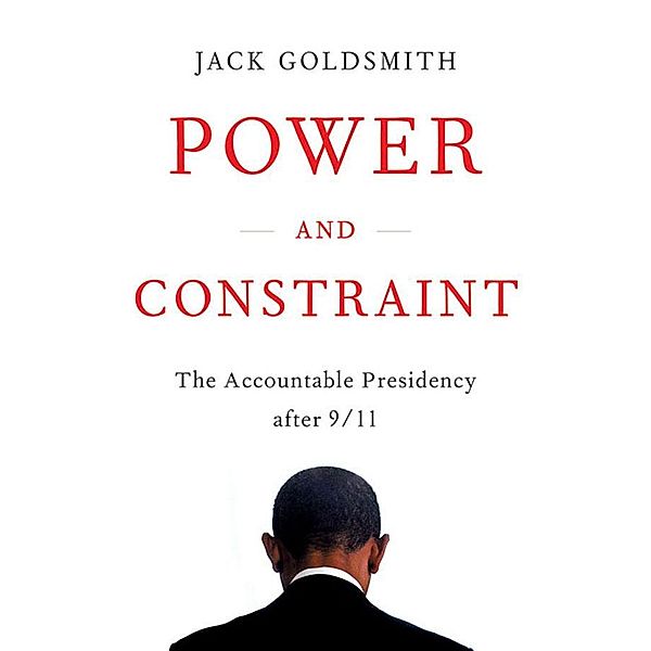 Power and Constraint: The Accountable Presidency After 9/11, Jack Goldsmith