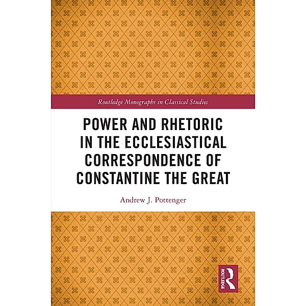 Power and Rhetoric in the Ecclesiastical Correspondence of Constantine the Great, Andrew J. Pottenger