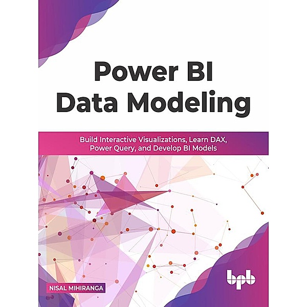 Power BI Data Modeling: Build Interactive Visualizations, Learn DAX, Power Query, and Develop BI Models (English Edition), Nisal Mihiranga