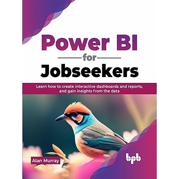 Power BI for Jobseekers: Learn how to create interactive dashboards and reports, and gain insights from the data, Alan Murray