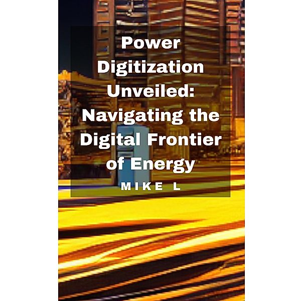 Power Digitization Unveiled: Navigating the Digital Frontier of Energy, Mike L