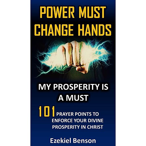 Power Must Change Hands: My Prosperity Is A Must: 101 Prayer Points To Enforce Your Divine Prosperity In Christ, Ezekiel Benson