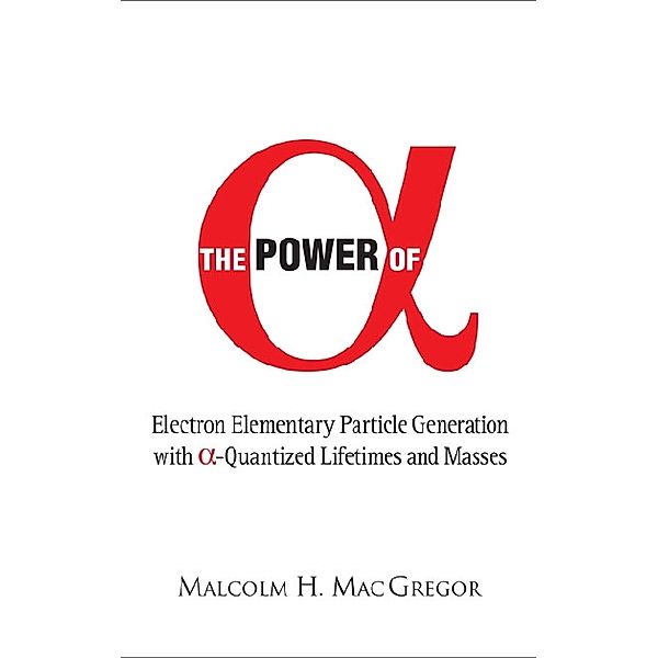 Power Of Alpha, The: Electron Elementary Particle Generation With Alpha-quantized Lifetimes And Masses, Malcolm H Mac Gregor