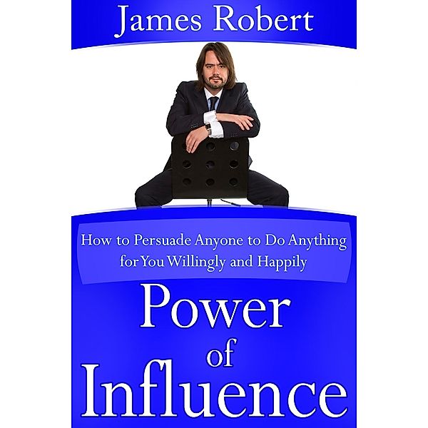 Power of Influence: How to Persuade Anyone to Do Anything for You Willingly and Happily, James CDN Robert