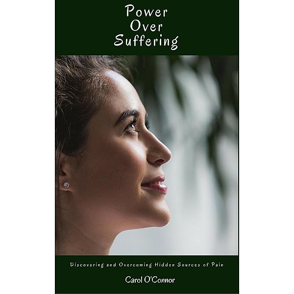 Power Over Suffering: Discovering and Overcoming Hidden Sources of Pain, Carol O'Connor