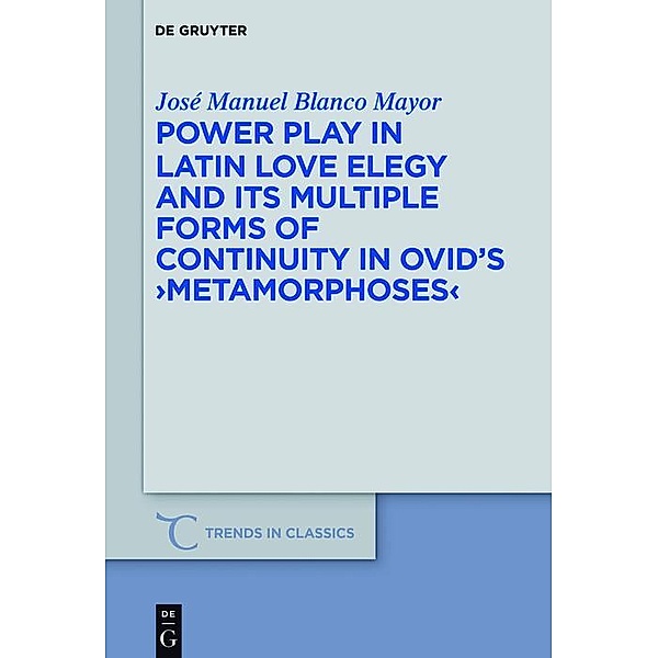 Power Play in Latin Love Elegy and its Multiple Forms of Continuity in Ovid's >Metamorphoses< / Trends in Classics - Supplementary Volumes Bd.42, José Manuel Blanco Mayor