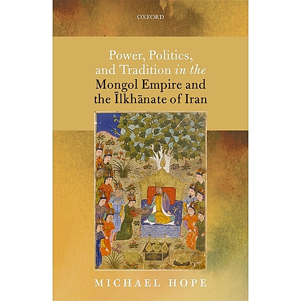 Power, Politics, and Tradition in the Mongol Empire and the Ilkhanate of Iran, Michael Hope