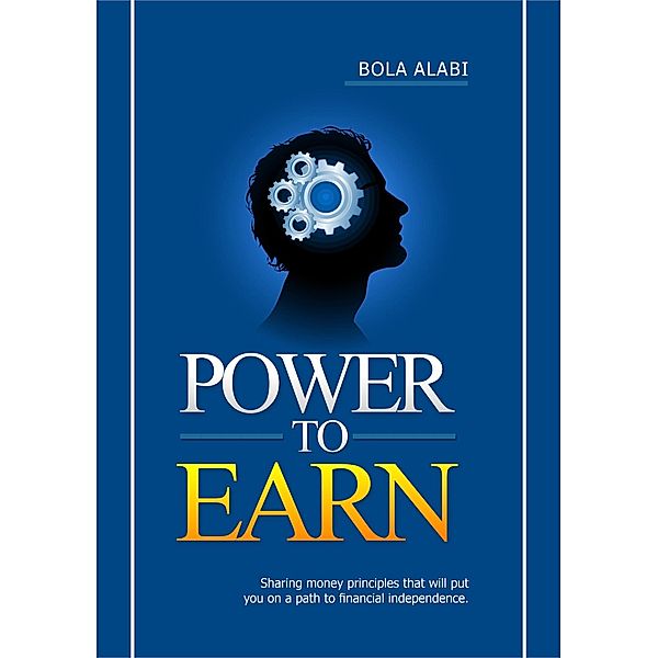 Power to Earn: Sharing Money Principles That Will Put You on a Path to Financial Independence (1, #1) / 1, Bola Alabi