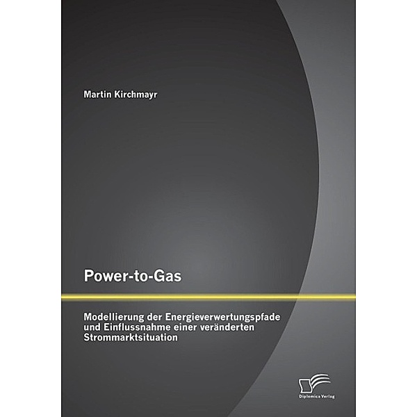 Power-to-Gas: Modellierung der Energieverwertungspfade und Einflussnahme einer veränderten Strommarktsituation, Martin Kirchmayr