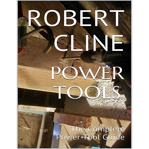 Power Tools: The Complete Power Tool Guide, Robert Cline