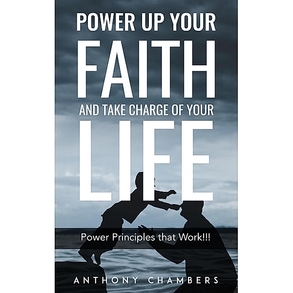 Power Up Your Faith & Take Charge of Your Life, Power Principles That Work!!!, Anthony Chambers