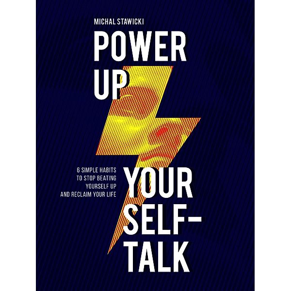 Power up Your Self-Talk: 6 Simple Habits to Stop Beating Yourself Up and Reclaim Your Life, Michal Stawicki