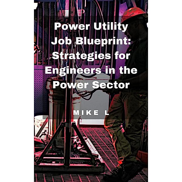 Power Utility Job Blueprint: Strategies for Engineers in the Power Sector, Mike L