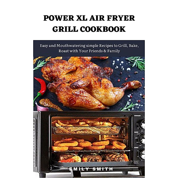 Power xl Air Fryer Grill Cookbook: Easy and Mouthwatering Simple Recipes to Grill, Bake, Roast With Your Friends & Family, Emily Smith