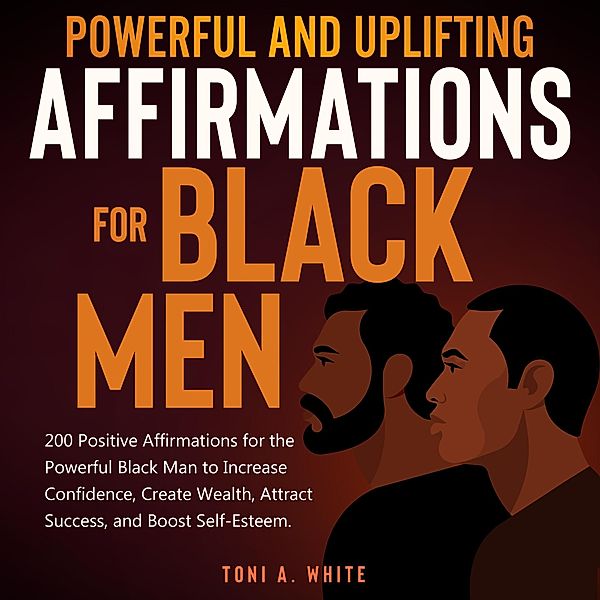 Powerful and Uplifting Affirmations for Black Men: 200 Positive Affirmations for the Powerful Black Man to Increase Confidence, Create Wealth, Attract Success, and Boost Self-Esteem., Toni A. White