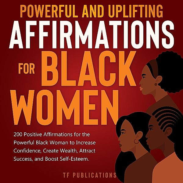 Powerful and Uplifting Affirmations for Black Women: 200 Positive Affirmations for the Powerful Black Woman to Increase Confidence, Create Wealth, Attract Success, and Boost Self-Esteem., Toni A. White