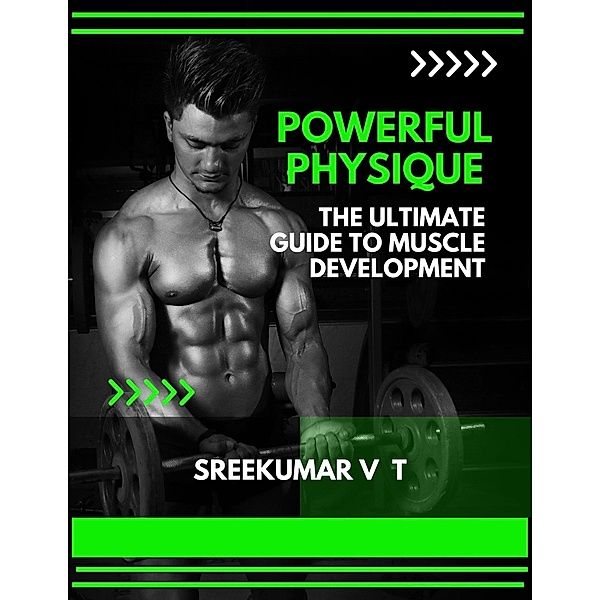 Powerful Physique: The Ultimate Guide to Muscle Development, Sreekumar V T