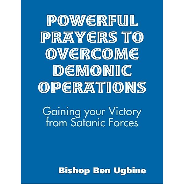 Powerful Prayers to Overcome Demonic Operations, (Gaining your Victory from Satanic Forces), Bishop Ben Ugbine