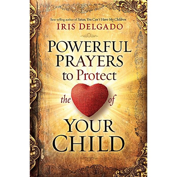 Powerful Prayers to Protect the Heart of Your Child, Iris Delgado