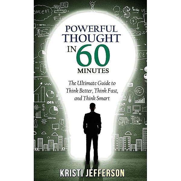Powerful Thought in 60 Minutes: The Ultimate Guide to Think Better, Think Fast, and Think Smart, Kristi Jefferson