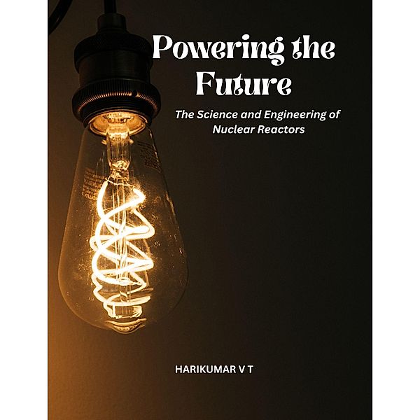 Powering the Future: The Science and Engineering of Nuclear Reactors, Harikumar V T