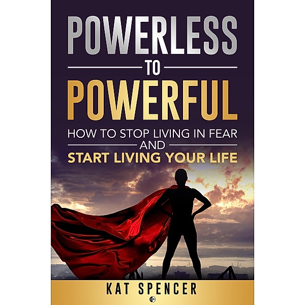 Powerless to Powerful: How to Stop Living in Fear and Start Living Your Life, Kat Spencer