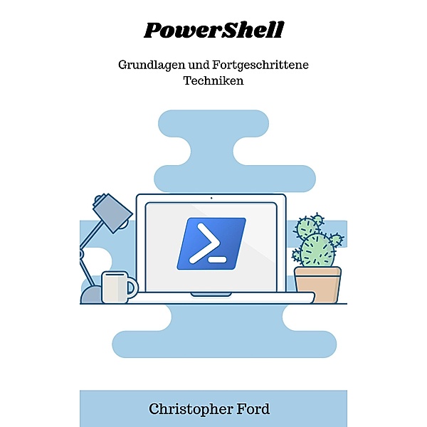 PowerShell: Grundlagen und Fortgeschrittene Techniken (Die IT-Sammlung) / Die IT-Sammlung, Christopher Ford