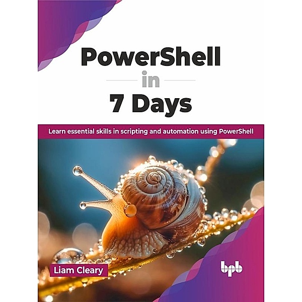PowerShell in 7 Days: Learn essential skills in scripting and automation using PowerShell, Liam Cleary