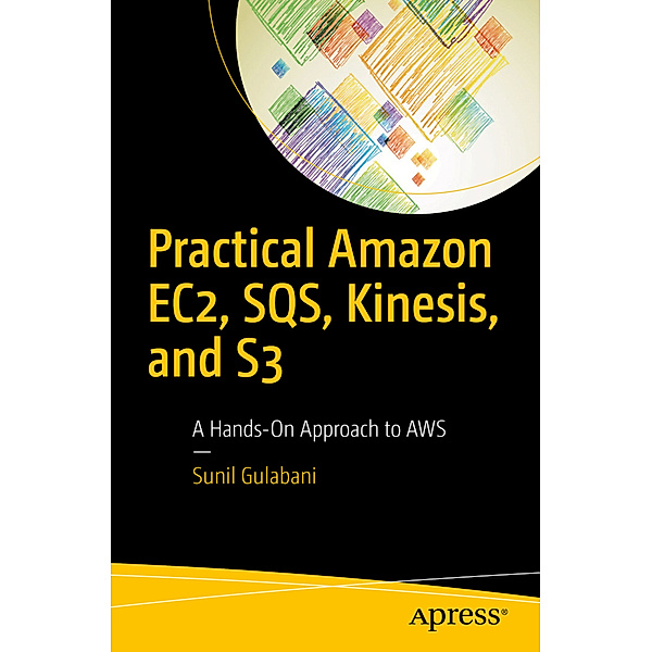 Practical Amazon EC2, SQS, Kinesis, and S3, Sunil Gulabani