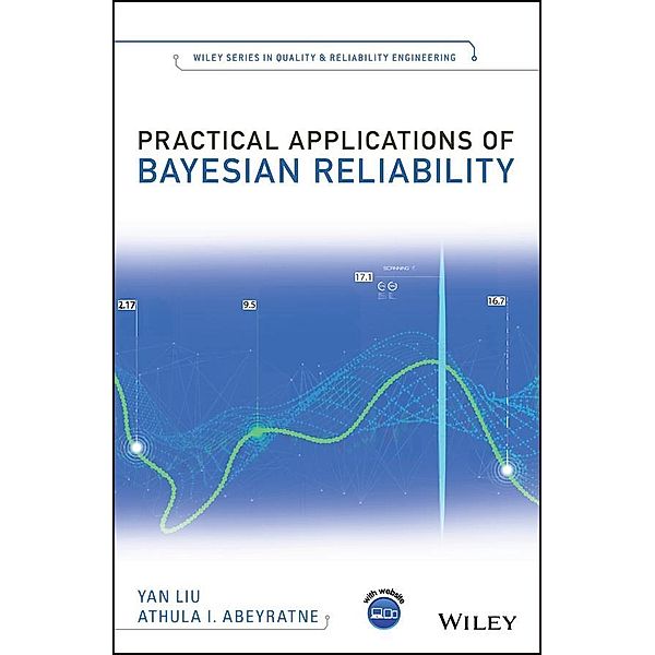 Practical Applications of Bayesian Reliability / Wiley Series in Quality and Reliability Engineering, Yan Liu, Athula I. Abeyratne