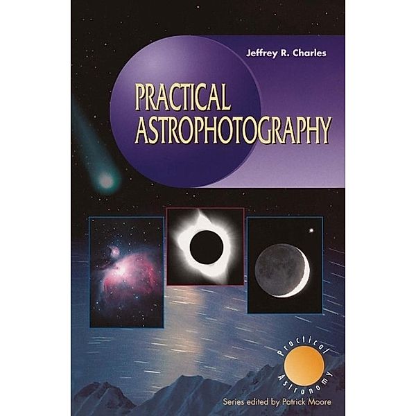 Practical Astrophotography / The Patrick Moore Practical Astronomy Series, Jeffrey R. Charles