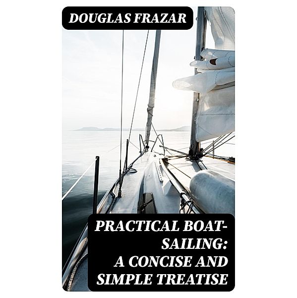 Practical Boat-Sailing: A Concise and Simple Treatise, Douglas Frazar