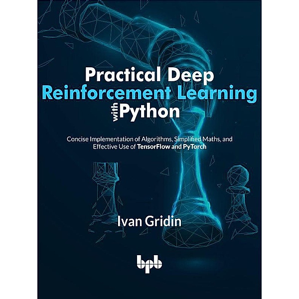 Practical Deep Reinforcement Learning with Python: Concise Implementation of Algorithms, Simplified Maths, and Effective Use of TensorFlow and PyTorch (English Edition), Ivan Gridin