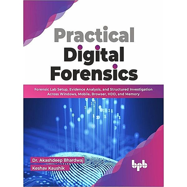 Practical Digital Forensics: Forensic Lab Setup, Evidence Analysis, and Structured Investigation Across Windows, Mobile, Browser, HDD, and Memory (English Edition), Akashdeep Bhardwaj, Keshav Kaushik