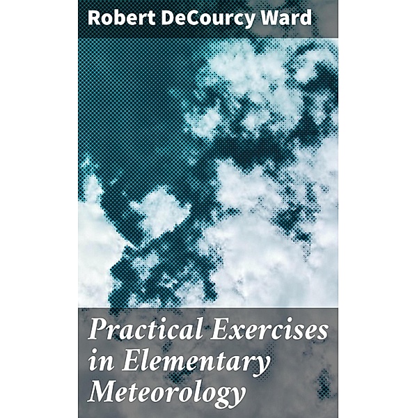 Practical Exercises in Elementary Meteorology, Robert Decourcy Ward